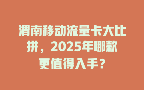 渭南移动流量卡大比拼，2025年哪款更值得入手？