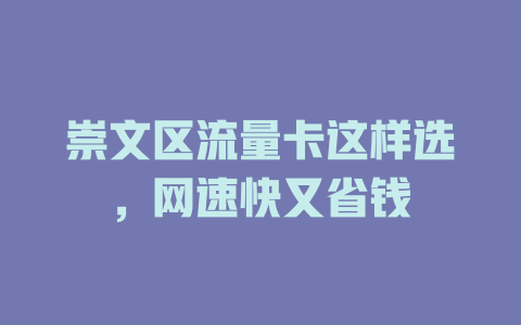 崇文区流量卡这样选，网速快又省钱