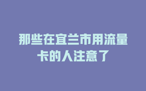 那些在宜兰市用流量卡的人注意了