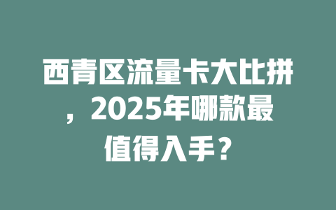 西青区流量卡大比拼，2025年哪款最值得入手？