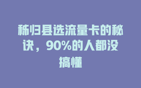 秭归县选流量卡的秘诀，90%的人都没搞懂
