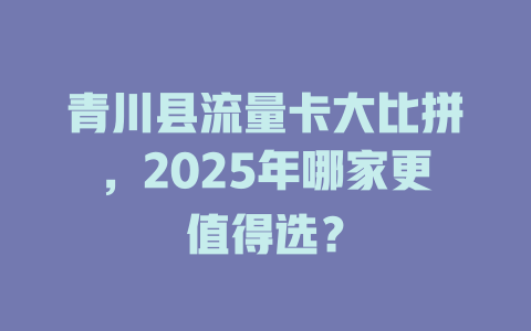 青川县流量卡大比拼，2025年哪家更值得选？