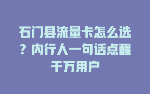 石门县流量卡怎么选？内行人一句话点醒千万用户
