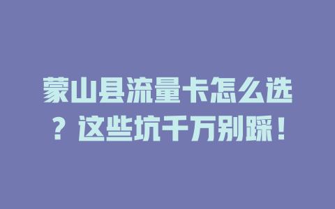 蒙山县流量卡怎么选？这些坑千万别踩！