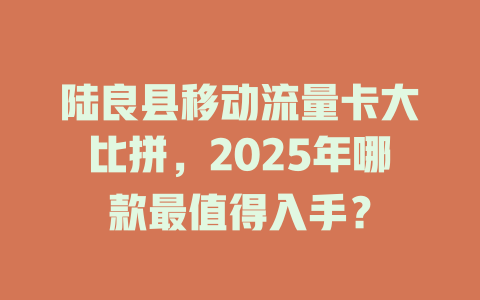 陆良县移动流量卡大比拼，2025年哪款最值得入手？