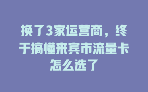换了3家运营商，终于搞懂来宾市流量卡怎么选了