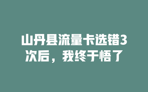 山丹县流量卡选错3次后，我终于悟了