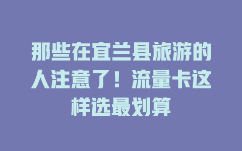 那些在宜兰县旅游的人注意了！流量卡这样选最划算