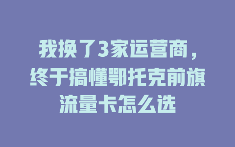 我换了3家运营商，终于搞懂鄂托克前旗流量卡怎么选