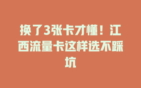 换了3张卡才懂!江西流量卡这样选不踩坑
