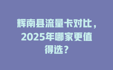 辉南县流量卡对比，2025年哪家更值得选？