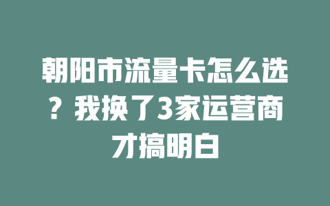 朝阳市流量卡怎么选？我换了3家运营商才搞明白