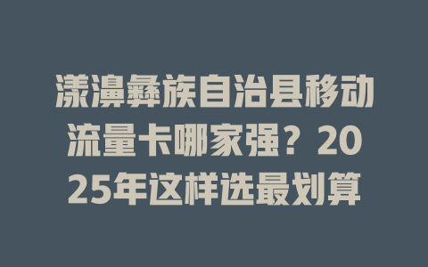 漾濞彝族自治县移动流量卡哪家强？2025年这样选最划算