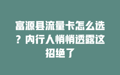 富源县流量卡怎么选？内行人悄悄透露这招绝了