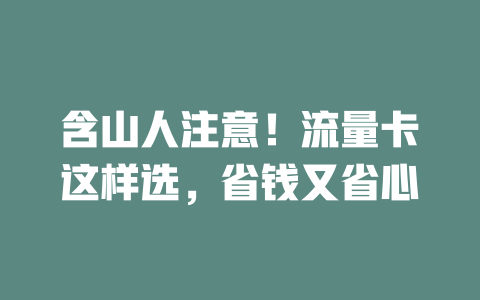 含山人注意！流量卡这样选，省钱又省心