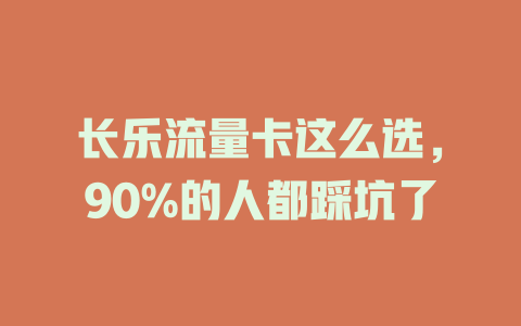 长乐流量卡这么选，90%的人都踩坑了