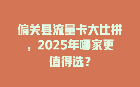偏关县流量卡大比拼，2025年哪家更值得选？