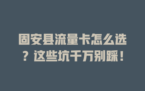 固安县流量卡怎么选？这些坑千万别踩！
