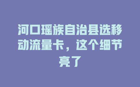 河口瑶族自治县选移动流量卡，这个细节亮了