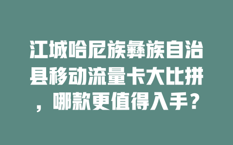 江城哈尼族彝族自治县移动流量卡大比拼，哪款更值得入手？