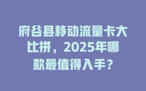 府谷县移动流量卡大比拼，2025年哪款最值得入手？