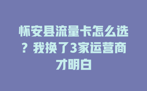 怀安县流量卡怎么选？我换了3家运营商才明白