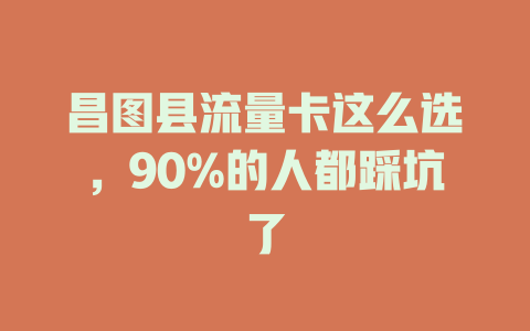 昌图县流量卡这么选，90%的人都踩坑了