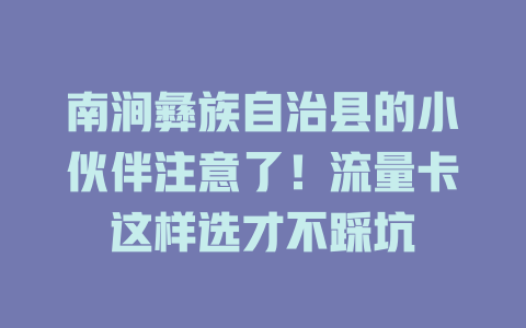 南涧彝族自治县的小伙伴注意了！流量卡这样选才不踩坑