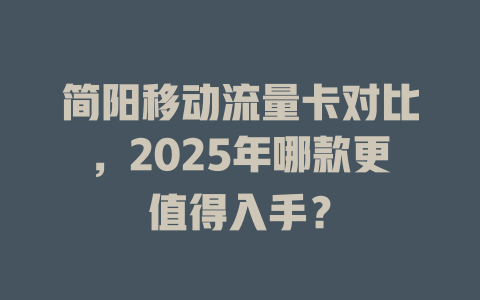 简阳移动流量卡对比，2025年哪款更值得入手？