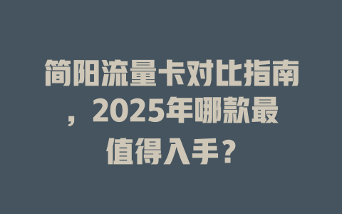 简阳流量卡对比指南，2025年哪款最值得入手？