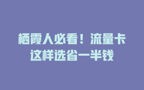 栖霞人必看！流量卡这样选省一半钱