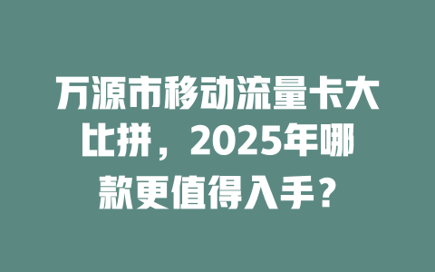 万源市移动流量卡大比拼，2025年哪款更值得入手？