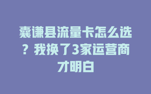 囊谦县流量卡怎么选？我换了3家运营商才明白