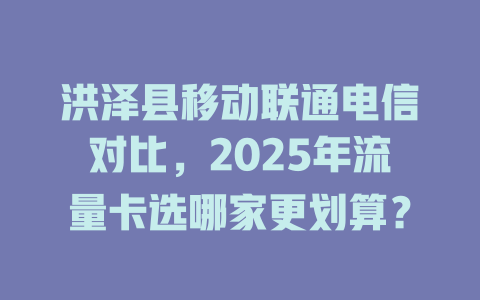 洪泽县移动联通电信对比，2025年流量卡选哪家更划算？