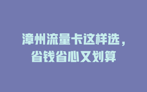漳州流量卡这样选，省钱省心又划算