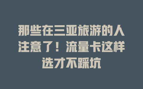 那些在三亚旅游的人注意了！流量卡这样选才不踩坑