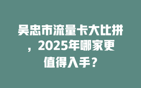 吴忠市流量卡大比拼，2025年哪家更值得入手？