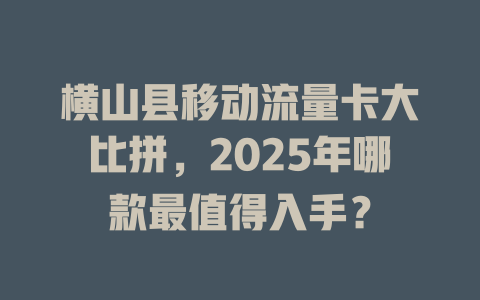 横山县移动流量卡大比拼，2025年哪款最值得入手？