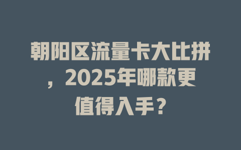 朝阳区流量卡大比拼，2025年哪款更值得入手？