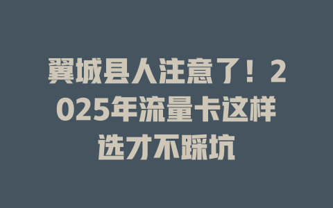 翼城县人注意了！2025年流量卡这样选才不踩坑