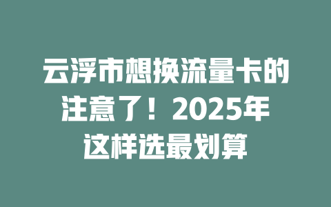 云浮市想换流量卡的注意了！2025年这样选最划算