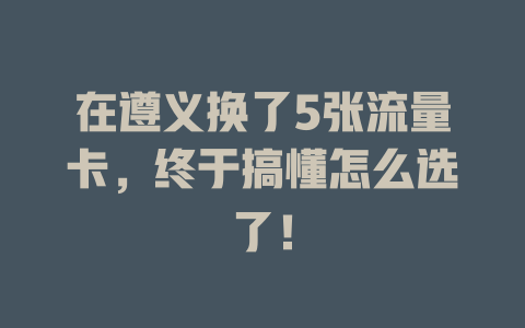 在遵义换了5张流量卡，终于搞懂怎么选了！