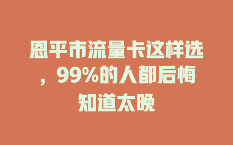 恩平市流量卡这样选，99%的人都后悔知道太晚