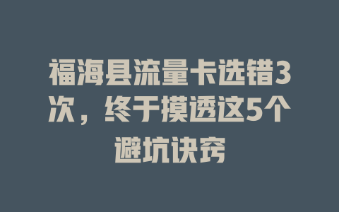 福海县流量卡选错3次，终于摸透这5个避坑诀窍