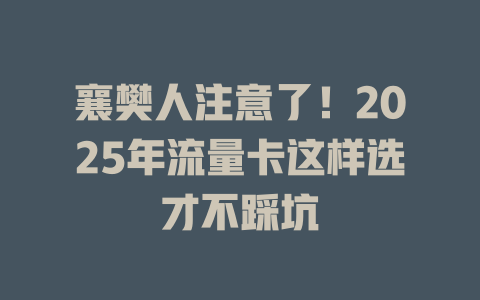 襄樊人注意了！2025年流量卡这样选才不踩坑