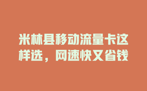 米林县移动流量卡这样选，网速快又省钱