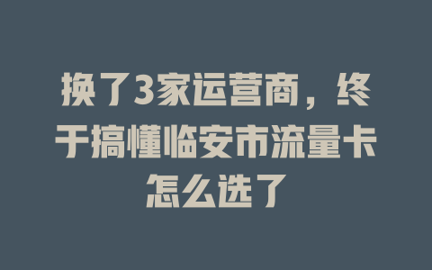换了3家运营商，终于搞懂临安市流量卡怎么选了