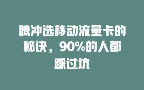 腾冲选移动流量卡的秘诀，90%的人都踩过坑