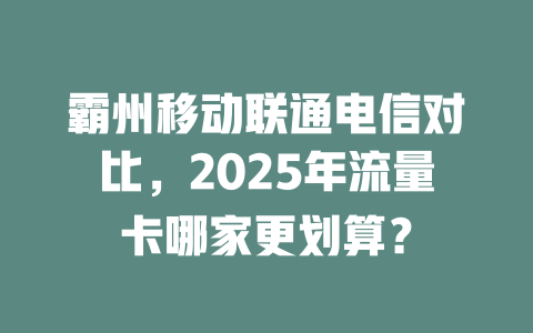 霸州移动联通电信对比，2025年流量卡哪家更划算？