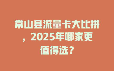 常山县流量卡大比拼，2025年哪家更值得选？